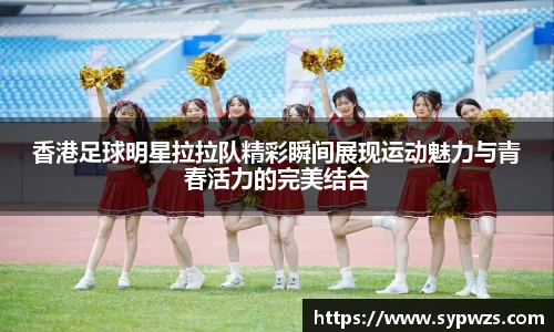 香港足球明星拉拉队精彩瞬间展现运动魅力与青春活力的完美结合